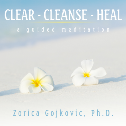 Clear, Cleanse, Heal: A Guided Meditation, Zorica Gojkovic, Ph.D.