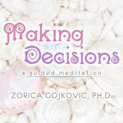 Making Decisions: A Guided Meditation, Zorica Gojkovic, Ph.D.