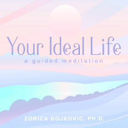 Your Ideal Life: A Guided Meditation, Zorica Gojkovic, Ph.D.