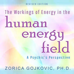The Workings of Energy in the Human Energy Field: A Psychic's Perspective, Zorica Gojkovic, Ph.D.